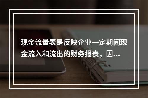 现金流量表是反映企业一定期间现金流入和流出的财务报表，因此不