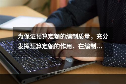 为保证预算定额的编制质量，充分发挥预算定额的作用，在编制工作