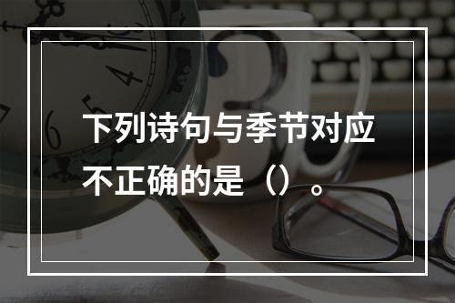 下列诗句与季节对应不正确的是（）。