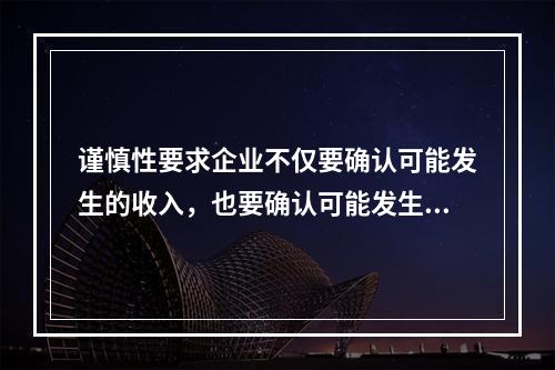 谨慎性要求企业不仅要确认可能发生的收入，也要确认可能发生的费