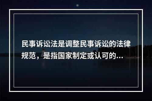 民事诉讼法是调整民事诉讼的法律规范，是指国家制定或认可的，规