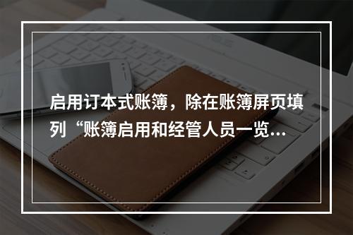 启用订本式账簿，除在账簿屏页填列“账簿启用和经管人员一览表”