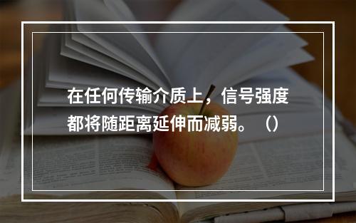 在任何传输介质上，信号强度都将随距离延伸而减弱。（）