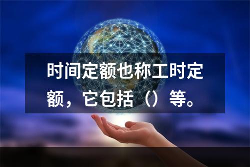 时间定额也称工时定额，它包括（）等。