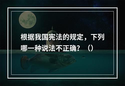 根据我国宪法的规定，下列哪一种说法不正确？（）