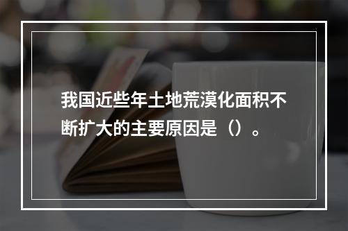 我国近些年土地荒漠化面积不断扩大的主要原因是（）。