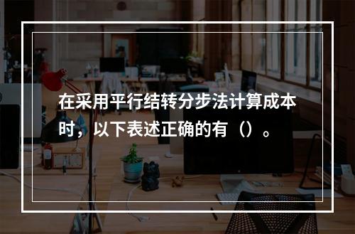 在采用平行结转分步法计算成本时，以下表述正确的有（）。