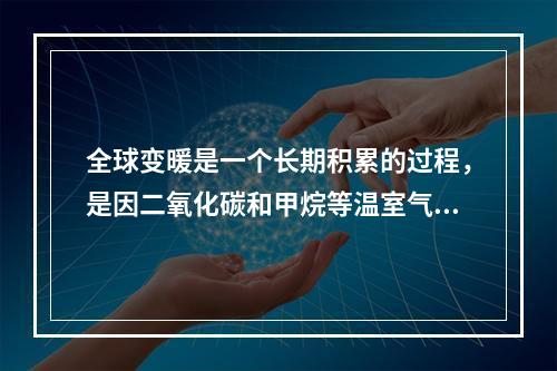 全球变暖是一个长期积累的过程，是因二氧化碳和甲烷等温室气体在