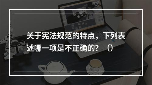 关于宪法规范的特点，下列表述哪一项是不正确的？（）