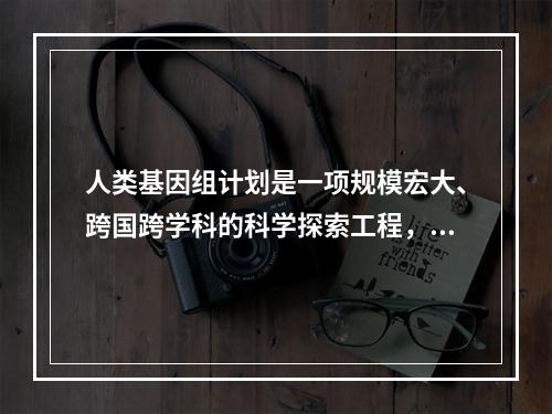 人类基因组计划是一项规模宏大、跨国跨学科的科学探索工程，其是