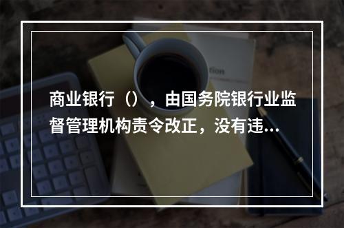 商业银行（），由国务院银行业监督管理机构责令改正，没有违法所