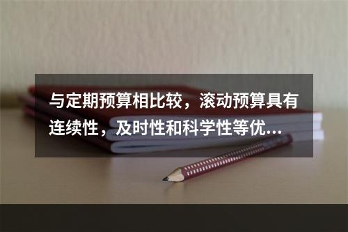 与定期预算相比较，滚动预算具有连续性，及时性和科学性等优点，