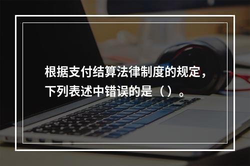 根据支付结算法律制度的规定，下列表述中错误的是（ ）。