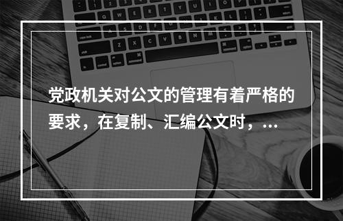 党政机关对公文的管理有着严格的要求，在复制、汇编公文时，（）