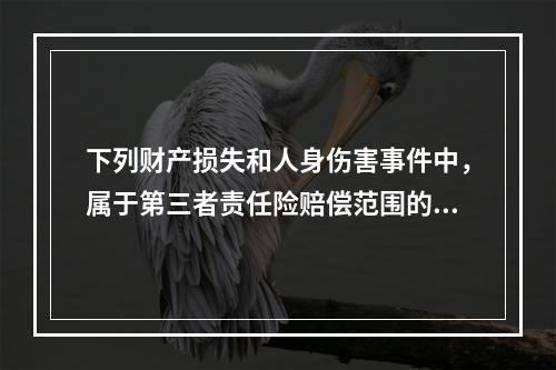 下列财产损失和人身伤害事件中，属于第三者责任险赔偿范围的是（