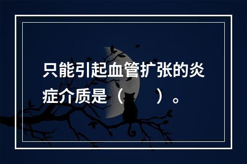 只能引起血管扩张的炎症介质是（　　）。