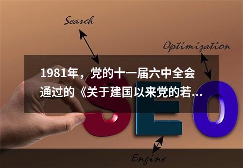 1981年，党的十一届六中全会通过的《关于建国以来党的若干历