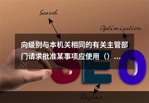 向级别与本机关相同的有关主管部门请求批准某事项应使用（）。