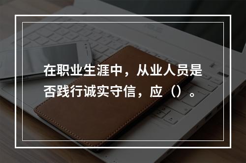 在职业生涯中，从业人员是否践行诚实守信，应（）。