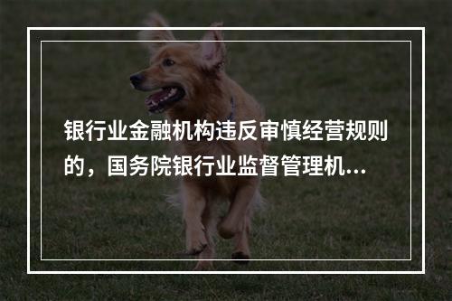 银行业金融机构违反审慎经营规则的，国务院银行业监督管理机构或