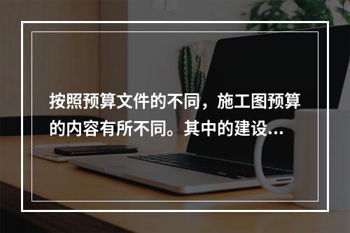 按照预算文件的不同，施工图预算的内容有所不同。其中的建设项目