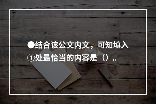 ●结合该公文内文，可知填入①处最恰当的内容是（）。