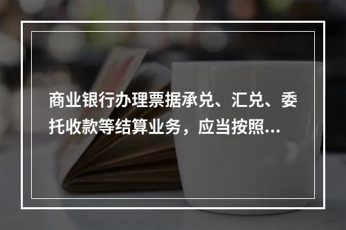 商业银行办理票据承兑、汇兑、委托收款等结算业务，应当按照规定