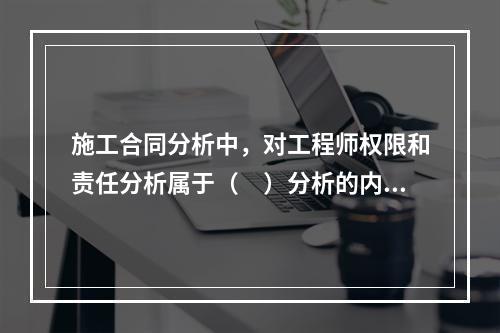 施工合同分析中，对工程师权限和责任分析属于（　）分析的内容。