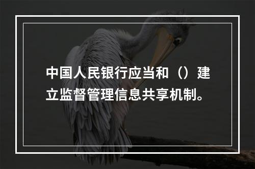 中国人民银行应当和（）建立监督管理信息共享机制。