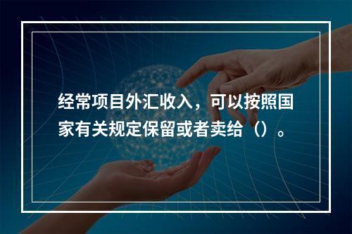 经常项目外汇收入，可以按照国家有关规定保留或者卖给（）。