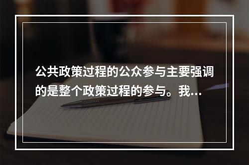 公共政策过程的公众参与主要强调的是整个政策过程的参与。我国公