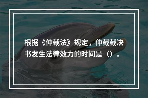 根据《仲裁法》规定，仲裁裁决书发生法律效力的时间是（）。