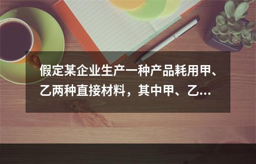 假定某企业生产一种产品耗用甲、乙两种直接材料，其中甲、乙材料