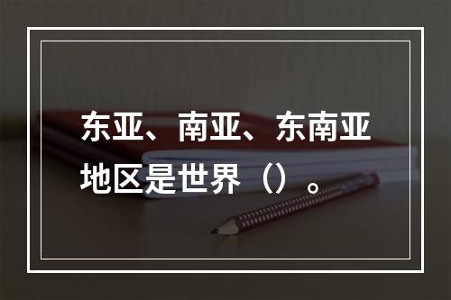 东亚、南亚、东南亚地区是世界（）。