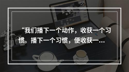 “我们播下一个动作，收获一个习惯。播下一个习惯，便收获一种品