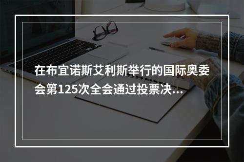 在布宜诺斯艾利斯举行的国际奥委会第125次全会通过投票决定，