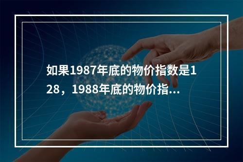 如果1987年底的物价指数是128，1988年底的物价指数是