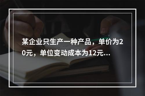 某企业只生产一种产品，单价为20元，单位变动成本为12元，固