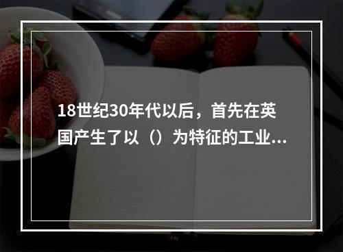 18世纪30年代以后，首先在英国产生了以（）为特征的工业革命