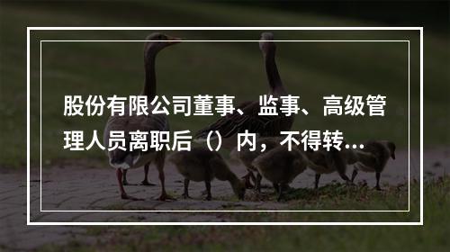 股份有限公司董事、监事、高级管理人员离职后（）内，不得转让其