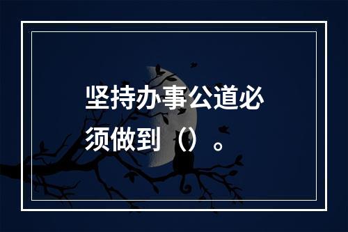 坚持办事公道必须做到（）。