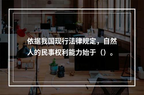 依据我国现行法律规定，自然人的民事权利能力始于（）。