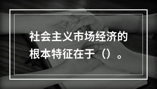 社会主义市场经济的根本特征在于（）。