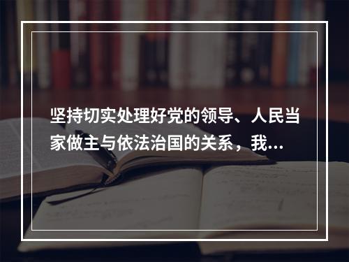 坚持切实处理好党的领导、人民当家做主与依法治国的关系，我们需