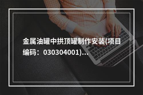 金属油罐中拱顶罐制作安装(项目编码：030304001)，其