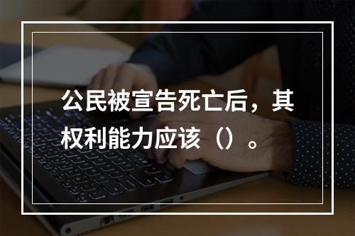 公民被宣告死亡后，其权利能力应该（）。