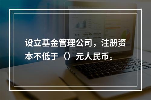 设立基金管理公司，注册资本不低于（）元人民币。