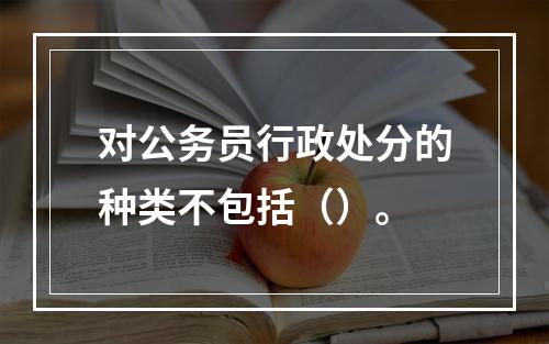 对公务员行政处分的种类不包括（）。