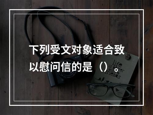 下列受文对象适合致以慰问信的是（）。