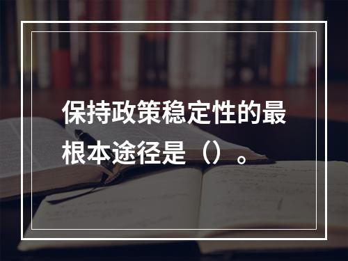 保持政策稳定性的最根本途径是（）。